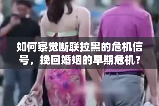 如何察觉断联拉黑的危机信号,挽回婚姻的早期危机? 如何察觉断联拉黑的危机信号,挽回婚姻的早期危机?