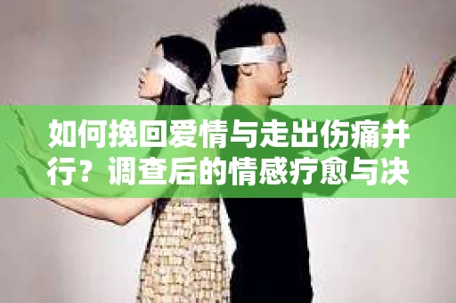 如何挽回爱情与走出伤痛并行？调查后的情感疗愈与决策指南