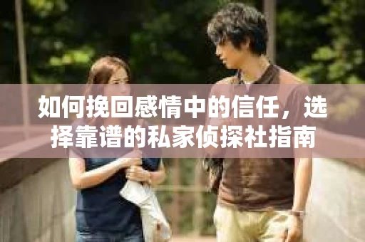 如何挽回感情中的信任，选择靠谱的私家侦探社指南