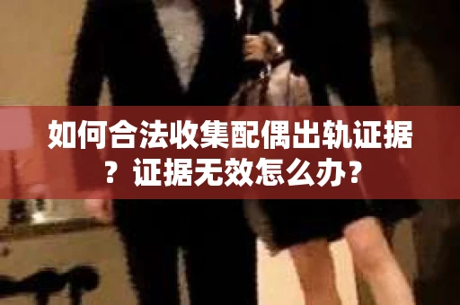 如何合法收集配偶出轨证据？证据无效怎么办？