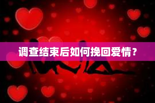 调查结束后如何挽回爱情？