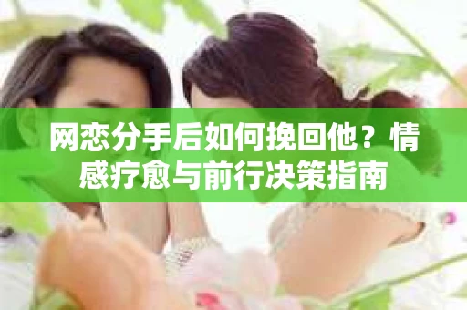网恋分手后如何挽回他？情感疗愈与前行决策指南