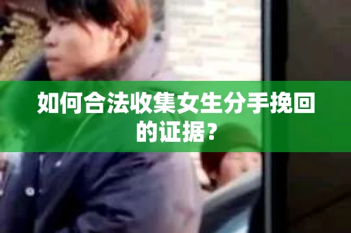 如何合法收集女生分手挽回的证据？