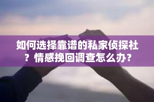 如何选择靠谱的私家侦探社？情感挽回调查怎么办？