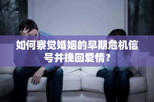 如何察觉婚姻的早期危机信号并挽回爱情？