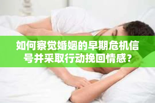 如何察觉婚姻的早期危机信号并采取行动挽回情感？