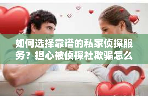 如何选择靠谱的私家侦探服务？担心被侦探社欺骗怎么办？
