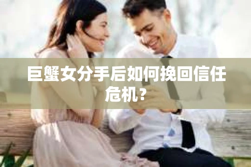 巨蟹女分手后如何挽回信任危机？