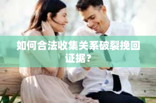 如何合法收集关系破裂挽回证据? 如何合法收集关系破裂挽回证据?