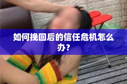 如何挽回后的信任危机怎么办？