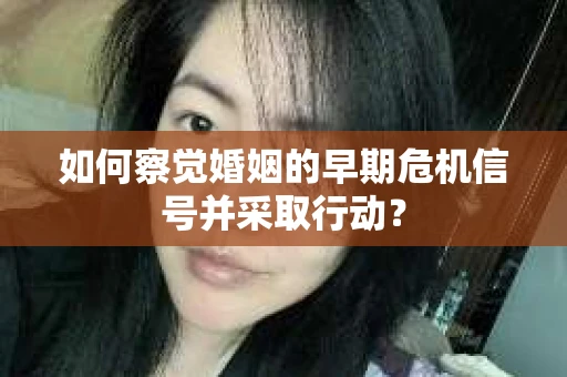如何察觉婚姻的早期危机信号并采取行动？