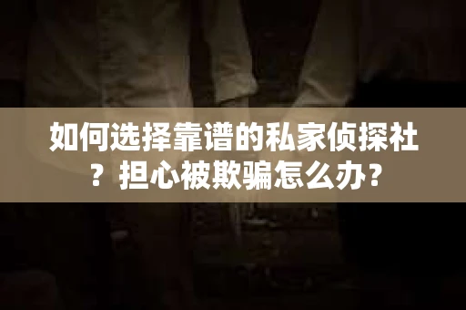 如何选择靠谱的私家侦探社？担心被欺骗怎么办？