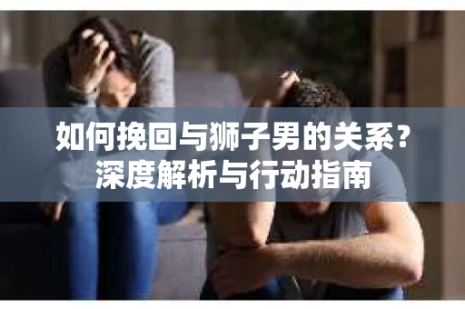 如何挽回与狮子男的关系？深度解析与行动指南
