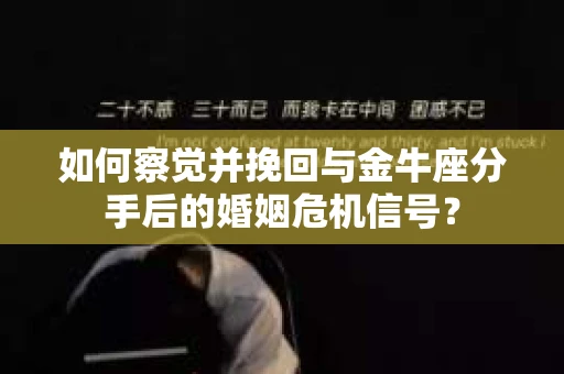 如何察觉并挽回与金牛座分手后的婚姻危机信号？