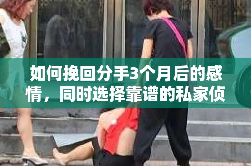 如何挽回分手3个月后的感情，同时选择靠谱的私家侦探社？