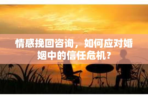 情感挽回咨询，如何应对婚姻中的信任危机？
