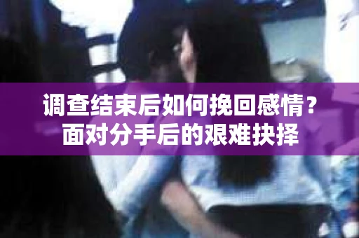 调查结束后如何挽回感情？面对分手后的艰难抉择