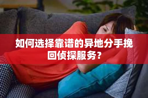 如何选择靠谱的异地分手挽回侦探服务？