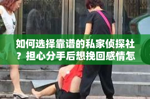 如何选择靠谱的私家侦探社？担心分手后想挽回感情怎么办？