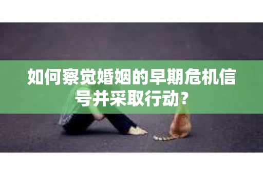 如何察觉婚姻的早期危机信号并采取行动？