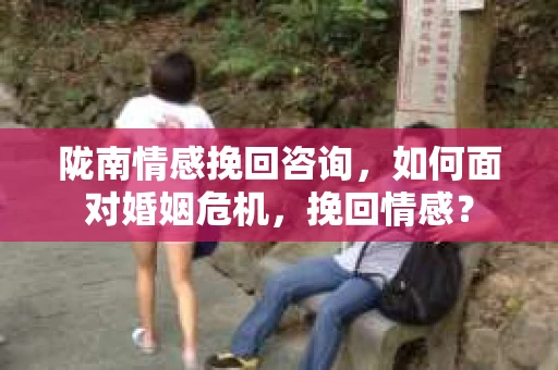 陇南情感挽回咨询，如何面对婚姻危机，挽回情感？