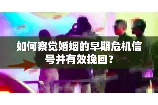 如何察觉婚姻的早期危机信号并有效挽回？