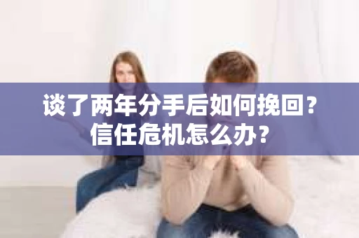谈了两年分手后如何挽回？信任危机怎么办？