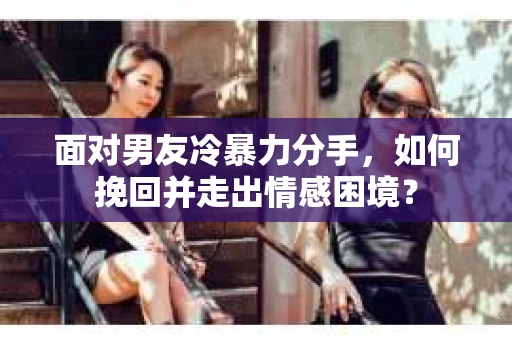面对男友冷暴力分手，如何挽回并走出情感困境？