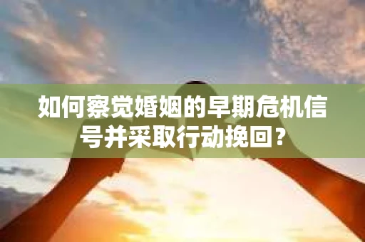 如何察觉婚姻的早期危机信号并采取行动挽回？