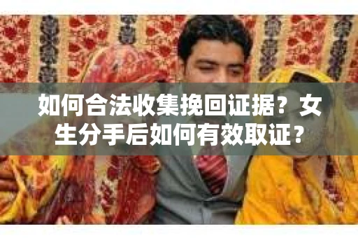 如何合法收集挽回证据？女生分手后如何有效取证？