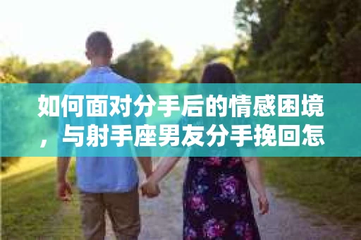 如何面对分手后的情感困境，与射手座男友分手挽回怎么办？