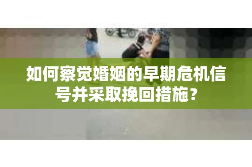 如何察觉婚姻的早期危机信号并采取挽回措施？