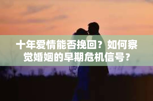 十年爱情能否挽回？如何察觉婚姻的早期危机信号？