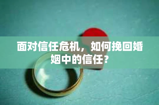 面对信任危机，如何挽回婚姻中的信任？