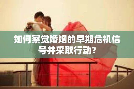 如何察觉婚姻的早期危机信号并采取行动？