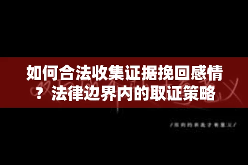 如何合法收集证据挽回感情？法律边界内的取证策略