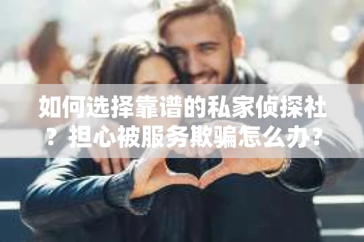 如何选择靠谱的私家侦探社？担心被服务欺骗怎么办？