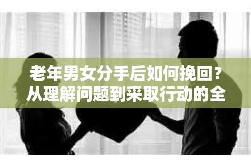 老年男女分手后如何挽回？从理解问题到采取行动的全面指南