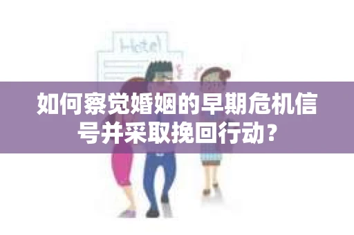 如何察觉婚姻的早期危机信号并采取挽回行动？
