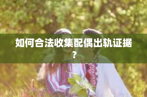 如何合法收集配偶出轨证据？