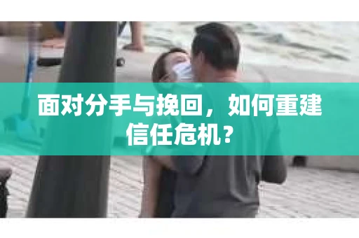 面对分手与挽回，如何重建信任危机？