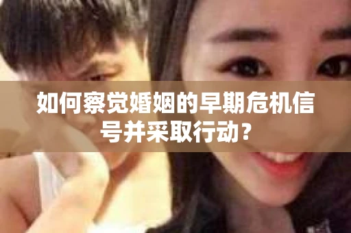 如何察觉婚姻的早期危机信号并采取行动？