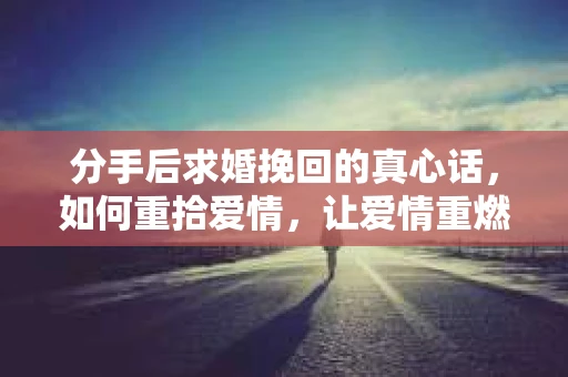 分手后求婚挽回的真心话，如何重拾爱情，让爱情重燃？