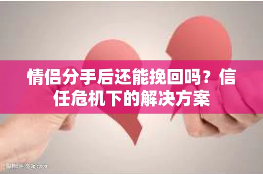 情侣分手后还能挽回吗？信任危机下的解决方案
