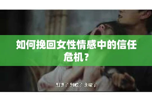如何挽回女性情感中的信任危机？
