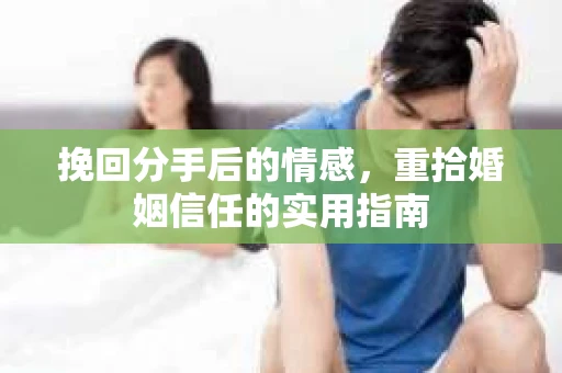 挽回分手后的情感，重拾婚姻信任的实用指南