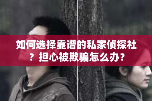 如何选择靠谱的私家侦探社？担心被欺骗怎么办？