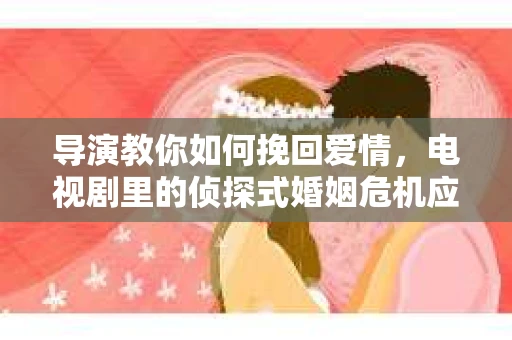 导演教你如何挽回爱情，电视剧里的侦探式婚姻危机应对法
