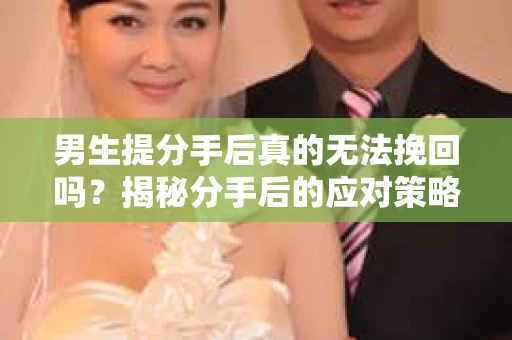 男生提分手后真的无法挽回吗？揭秘分手后的应对策略