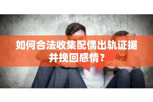 如何合法收集配偶出轨证据并挽回感情？